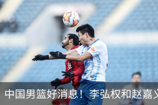 中国男篮好消息！李弘权和赵嘉义可以出战与日本的比赛